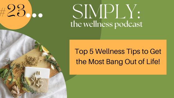 NEW Podcast #23: Top 5 Wellness Tips to Get the Most Bang Out of Life!